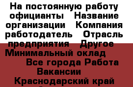 На постоянную работу официанты › Название организации ­ Компания-работодатель › Отрасль предприятия ­ Другое › Минимальный оклад ­ 18 000 - Все города Работа » Вакансии   . Краснодарский край,Армавир г.